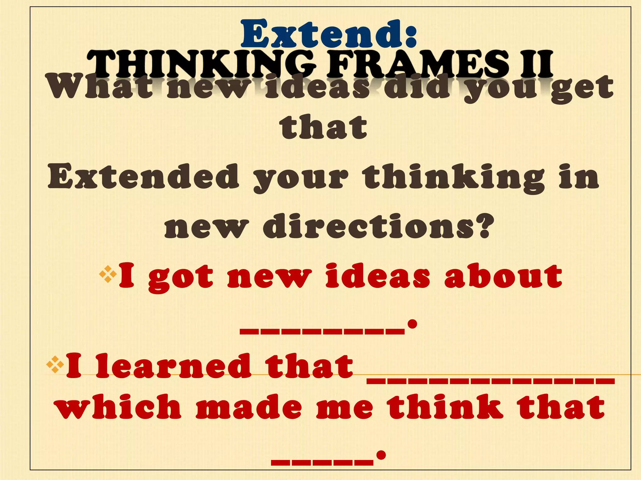 Extend: What new ideas did you get that  Extended your thinking in  new directions? I got new ideas about ________. I learned that ____________ which made me think that _____. 