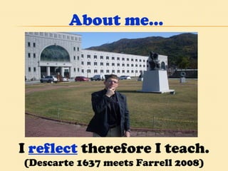 About me… I  reflect  therefore I teach.  (Descarte 1637 meets Farrell 2008) 