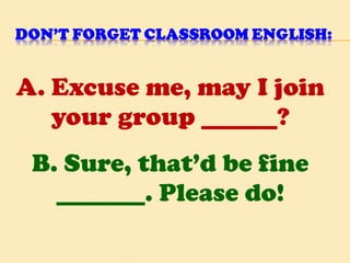 A. Excuse me, may I join your group ______? B. Sure, that’d be fine _______. Please do! 