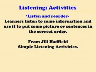 Listening: Activities Listen and reorder-  Learners listen to some information and use it to put some picture or sentences in the correct order. From Jill Hadfield Simple Listening Activities. 