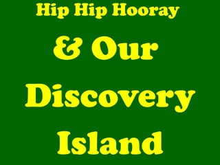 Hip Hip Hooray  & Our  Discovery Island 