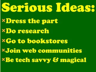 Serious Ideas: Dress the part Do research Go to bookstores Join web communities Be tech savvy & magical 