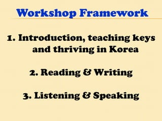 Workshop Framework Introduction, teaching keys and thriving in Korea 2. Reading & Writing 3. Listening & Speaking 