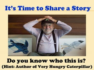 It’s Time to Share a Story Do you know who this is?  (Hint: Author of Very Hungry Caterpillar) 