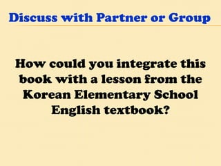 Discuss with Partner or Group How could you integrate this book with a lesson from the Korean Elementary School English textbook? 