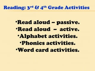 Reading: 3 rd  & 4 th  Grade Activities Read aloud – passive. Read aloud  –  active. Alphabet activities. Phonics activities. Word card activities. 