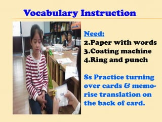 Vocabulary Instruction Need: Paper with words Coating machine Ring and punch Ss Practice turning  over cards & memo- rise translation on  the back of card. 