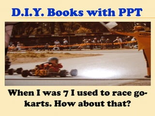 D.I.Y. Books with PPT When I was 7 I used to race go-karts. How about that? 