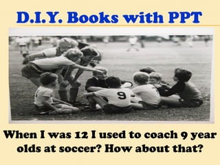 D.I.Y. Books with PPT When I was 12 I used to coach 9 year olds at soccer? How about that? 