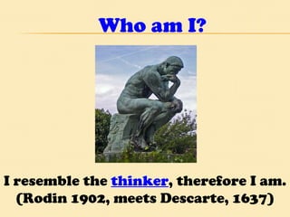Who am I? I resemble the  thinker , therefore I am.  (Rodin 1902, meets Descarte, 1637) 