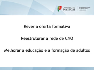 Rever a oferta formativa

        Reestruturar a rede de CNO

Melhorar a educação e a formação de adultos
 