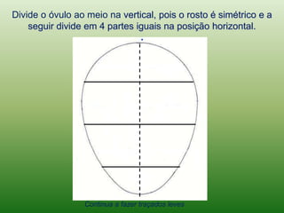 Divide o óvulo ao meio na vertical, pois o rosto é simétrico e a seguir divide em 4 partes iguais na posição horizontal.,[object Object],.,[object Object],Continua a fazer traçados leves ,[object Object]