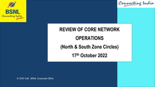 © CNO Cell , BSNL Corporate Office
REVIEW OF CORE NETWORK
OPERATIONS
(North & South Zone Circles)
17th October 2022
 