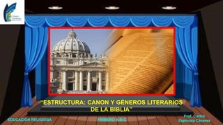 “ESTRUCTURA: CANON Y GÉNEROS LITERARIOS
DE LA BIBLIA”
EDUCACIÓN RELIGIOSA PRIMERO A-B-C
Prof. Carlos
Espinoza Cáceres
 