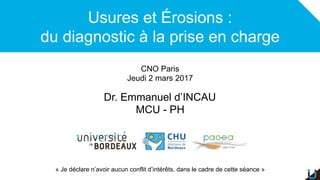Dr. Emmanuel d’INCAU
MCU - PH
CNO Paris
Jeudi 2 mars 2017
« Je déclare n’avoir aucun conflit d’intérêts, dans le cadre de cette séance »
Usures et Érosions :
du diagnostic à la prise en charge
 