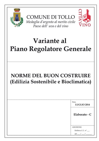 Variante al
Piano Regolatore Generale
COMUNE DI TOLLO
Medaglia d’argento al merito civile
Paese dell’ uva e del vino
NORME DEL BUON COSTRUIRE
(Edilizia Sostenibile e Bioclimatica)
ADOZIONE:
Delibera C.C. n° ___
del ___ / ___ / _______
Data:
Elaborato - C
LUGLIO 2014
 