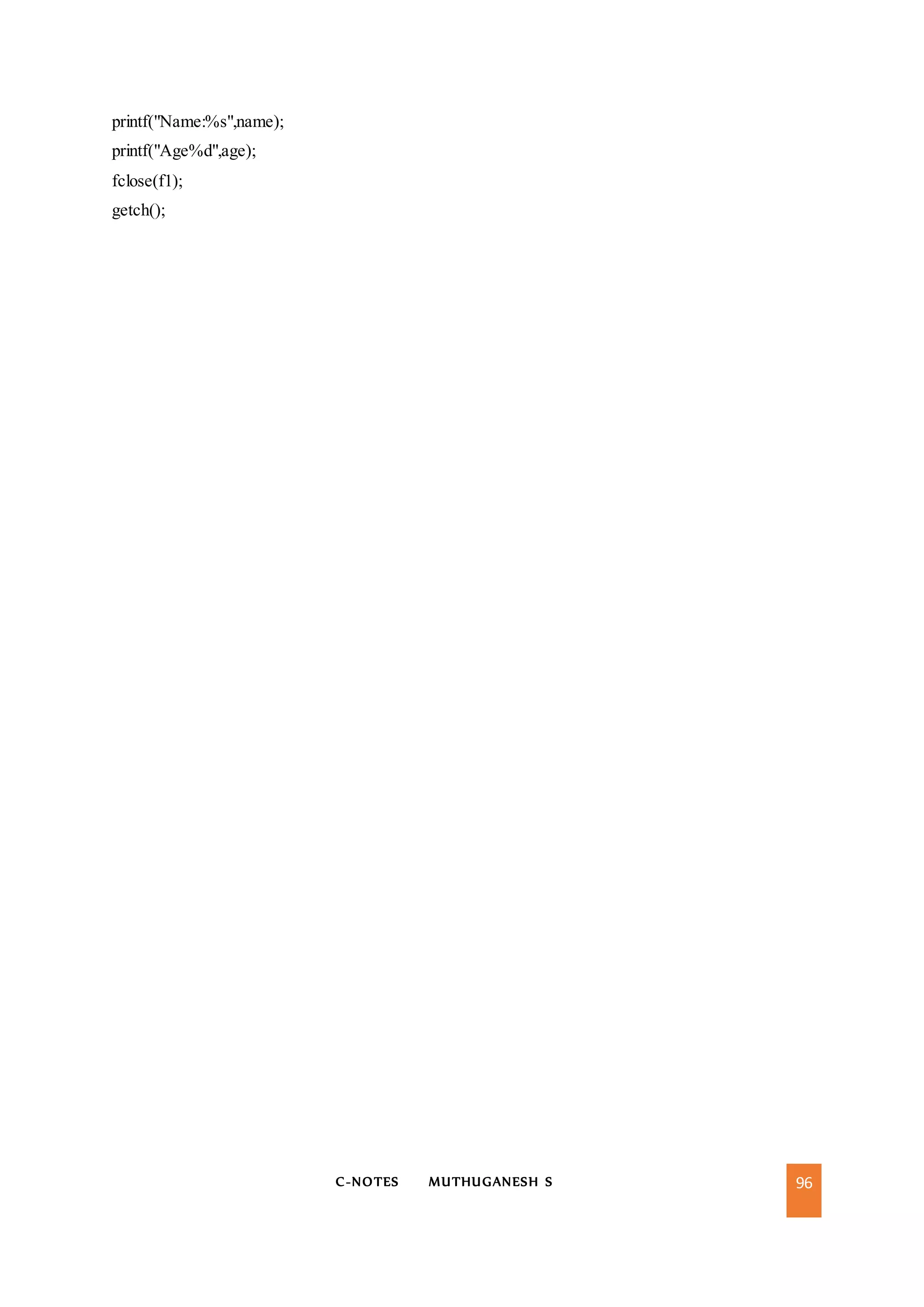 C-NOTES MUTHUGANESH S 96
printf("Name:%s",name);
printf("Age%d",age);
fclose(f1);
getch();
 
