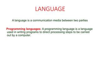 LANGUAGE
A language is a communication media between two parties
Programming languages: A programming language is a language
used in writing programs to direct processing steps to be carried
out by a computer.
 