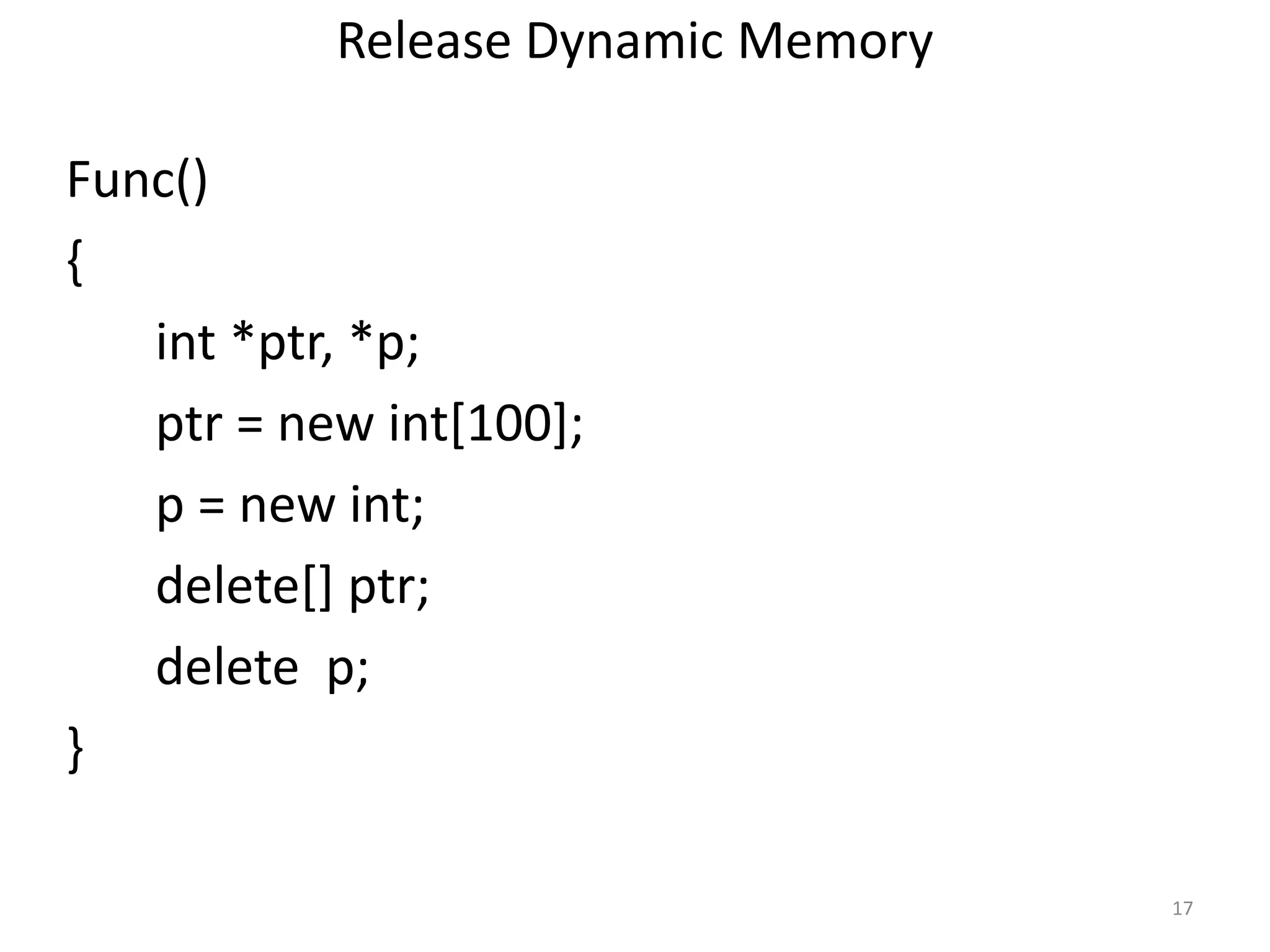 Release Dynamic Memory
Func()
{
int *ptr, *p;
ptr = new int[100];
p = new int;
delete[] ptr;
delete p;
}
17
 