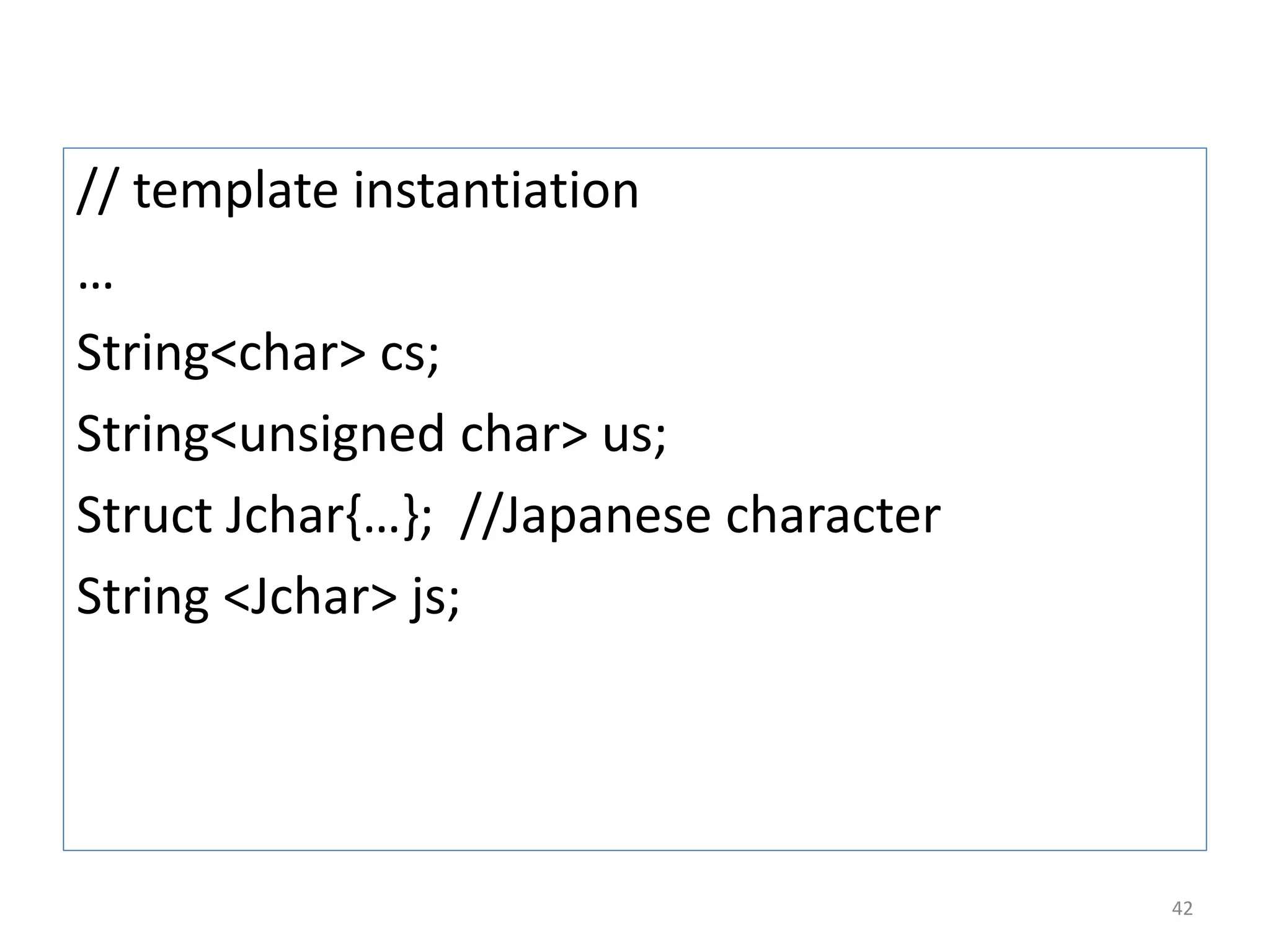 // template instantiation
…
String<char> cs;
String<unsigned char> us;
Struct Jchar{…}; //Japanese character
String <Jchar> js;
42
 