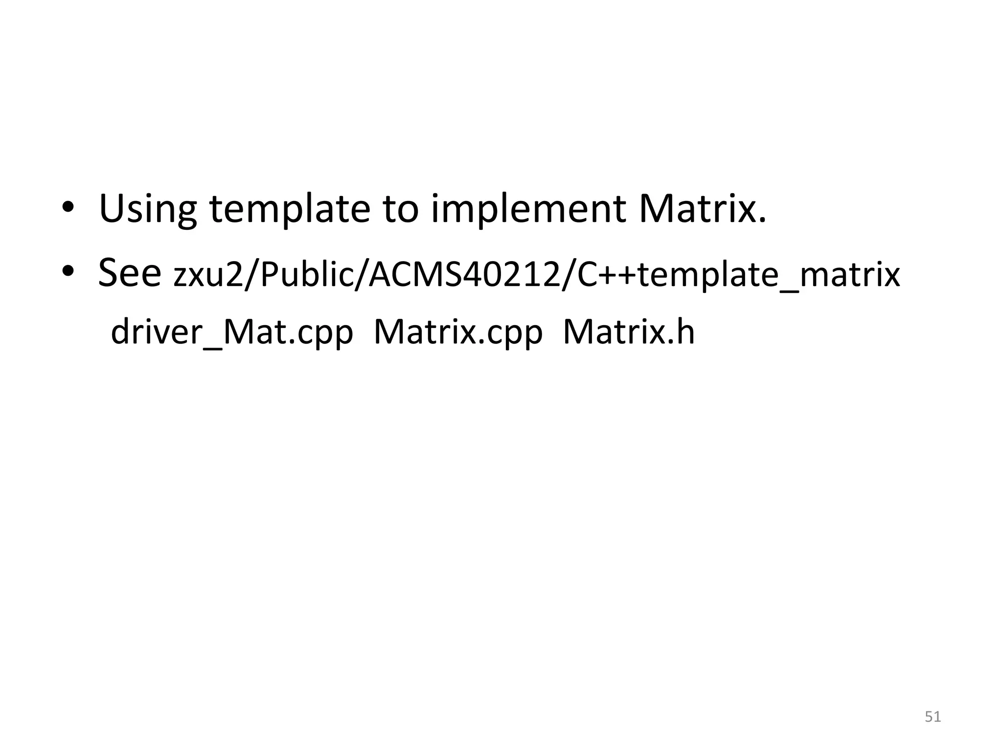 • Using template to implement Matrix.
• See zxu2/Public/ACMS40212/C++template_matrix
driver_Mat.cpp Matrix.cpp Matrix.h
51
 