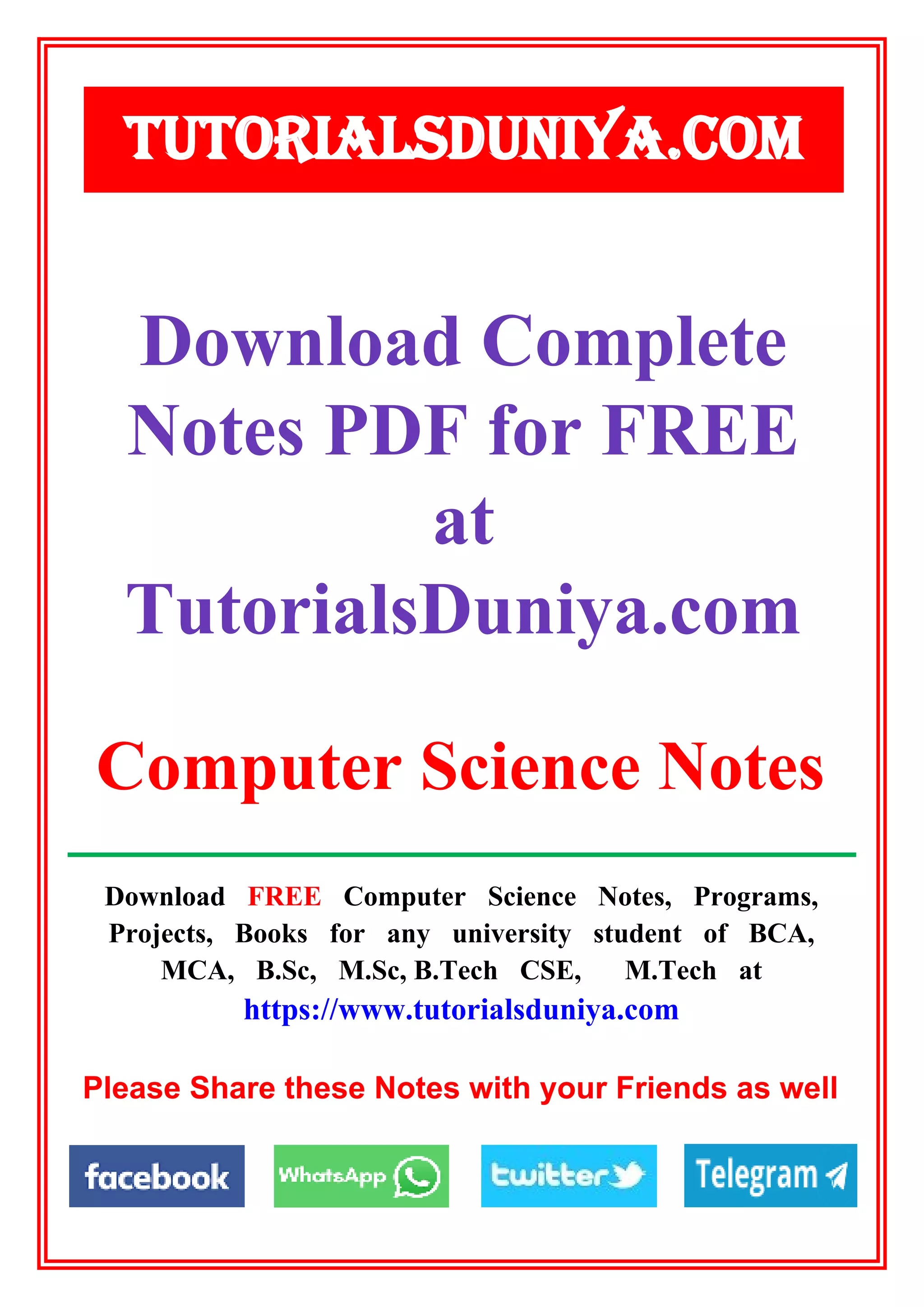 Download FREE Computer Science Notes, Programs,
Projects, Books for any university student of BCA,
MCA, B.Sc, M.Sc, B.Tech CSE, M.Tech at
https://www.tutorialsduniya.com
Please Share these Notes with your Friends as well
Download Complete
Notes PDF for FREE
at
TutorialsDuniya.com
TUTORIALSDUNIYA.COM
Computer Science Notes
 