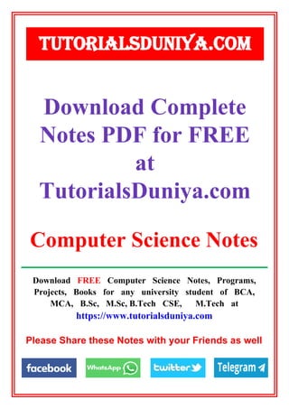 Download FREE Computer Science Notes, Programs,
Projects, Books for any university student of BCA,
MCA, B.Sc, M.Sc, B.Tech CSE, M.Tech at
https://www.tutorialsduniya.com
Please Share these Notes with your Friends as well
Download Complete
Notes PDF for FREE
at
TutorialsDuniya.com
TUTORIALSDUNIYA.COM
Computer Science Notes
 