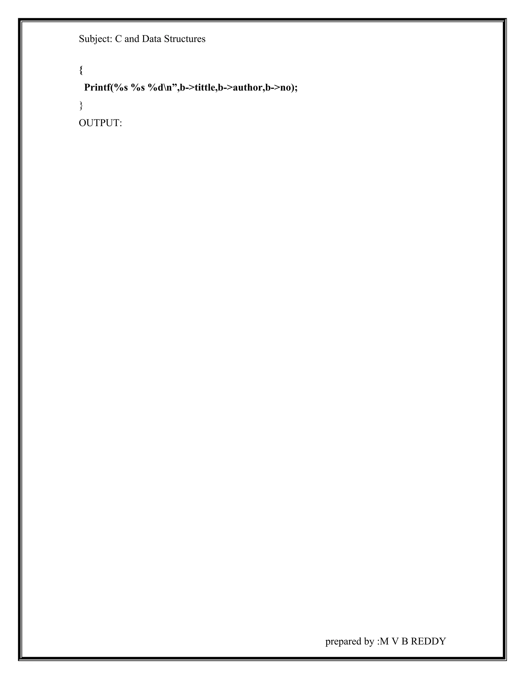 Subject: C and Data Structures 
{ 
Printf(%s %s %dn”,b->tittle,b->author,b->no); 
} 
OUTPUT: 
prepared by :M V B REDDY 
 