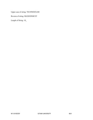 Upper case of string: TECHNOEXAM 
Reverse of string: MAXEONHCET 
Length of String: 10_ 
M V B REDDY GITAM UNIVERSITY BLR 
