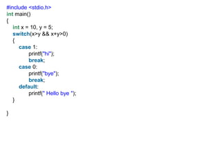 #include <stdio.h>
int main()
{
int x = 10, y = 5;
switch(x>y && x+y>0)
{
case 1:
printf("hi");
break;
case 0:
printf("bye");
break;
default:
printf(" Hello bye ");
}
}
 