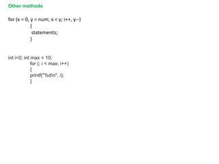 for (x = 0, y = num; x < y; i++, y--)
{
statements;
}
int i=0; int max = 10;
for (; i < max; i++)
{
printf("%dn", i);
}
Other methods
 