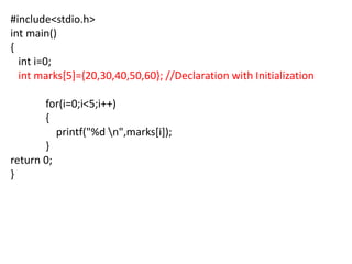 #include<stdio.h>
int main()
{
int i=0;
int marks[5]={20,30,40,50,60}; //Declaration with Initialization
for(i=0;i<5;i++)
{
printf("%d n",marks[i]);
}
return 0;
}
 