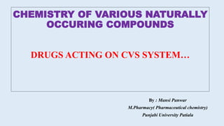 CHEMISTRY OF VARIOUS NATURALLY
OCCURING COMPOUNDS
DRUGS ACTING ON CVS SYSTEM…
By : Mansi Panwar
M.Pharmacy( Pharmaceutical chemistry)
Punjabi University Patiala
 
