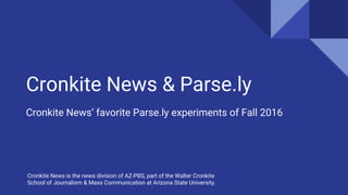 Cronkite News & Parse.ly
Cronkite News’ favorite Parse.ly experiments of Fall 2016
Cronkite News is the news division of AZ-PBS, part of the Walter Cronkite
School of Journalism & Mass Communication at Arizona State University.
 