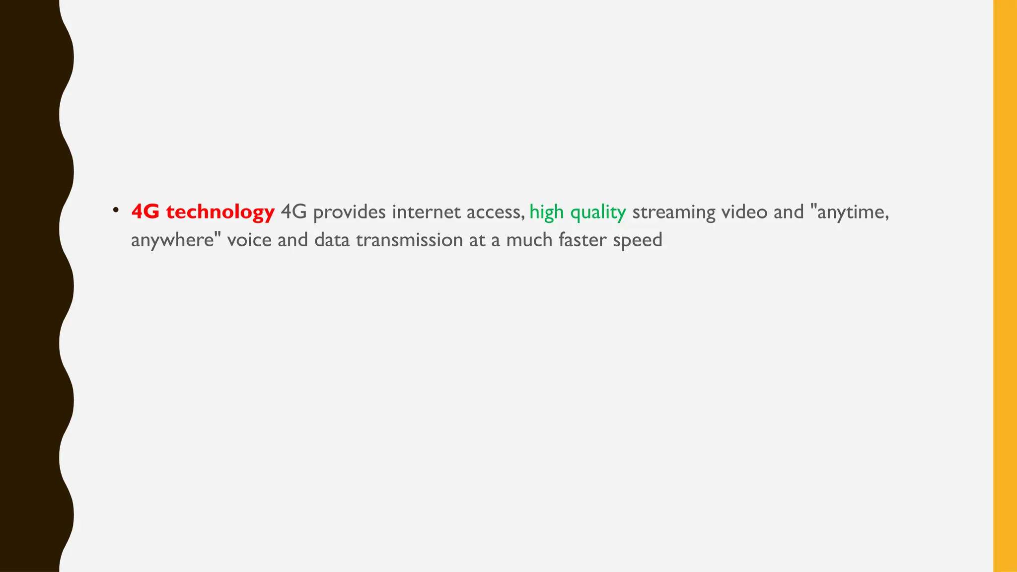 • 4G technology 4G provides internet access, high quality streaming video and "anytime,
anywhere" voice and data transmission at a much faster speed
 