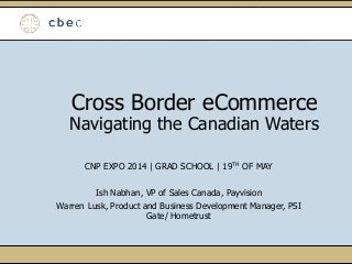 Cross Border eCommerce
Navigating the Canadian Waters
CNP EXPO 2014 | GRAD SCHOOL | 19TH OF MAY
Ish Nabhan, VP of Sales Canada, Payvision
Warren Lusk, Product and Business Development Manager, PSI
Gate/ Hometrust
 