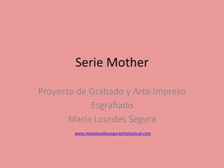 Serie Mother
Proyecto de Grabado y Arte Impreso
Esgrafiado
María Lourdes Segura
www.marialourdesseguraartistavisual.com
 