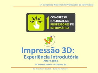 2-3 de outubro de 2015 – Build The Network
1.º Congresso Nacional de Professores de Informática
Impressão 3D:
Experiência Introdutória
Artur Coelho
AE Venda do Pinheiro – f575@aevp.net
 