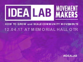 12.0 4.17 AT M EM ORIAL HALL OTR
HOW TO GROW and SCALE CO M M UN ITY M OVEM EN TS
#IDEALAB
 
