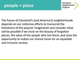 people + place
The future of Cleveland’s (and America’s) neighborhoods
depends on our collective efforts to transcend the
...