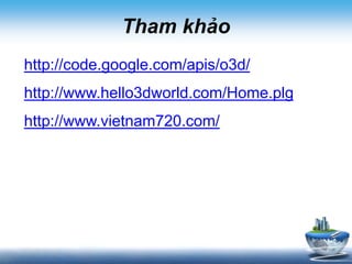 Tham khảo
http://code.google.com/apis/o3d/
http://www.hello3dworld.com/Home.plg
http://www.vietnam720.com/
 
