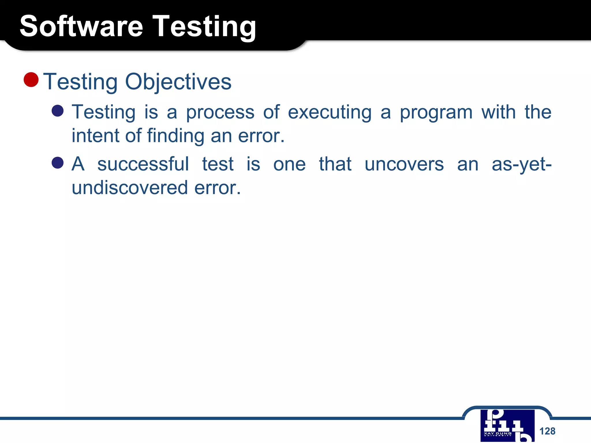 Software Testing
128
●Testing Objectives
● Testing is a process of executing a program with the
intent of finding an error.
● A successful test is one that uncovers an as-yet-
undiscovered error.
 