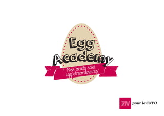 pour le CNPO
aNos oeufs sont
egg’straordinaires
Egg
Academy
 
