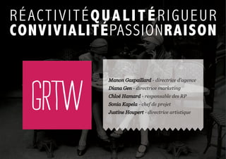 RéActiVitéQUAliTÉRiGUEUR
ConViViAliTÉpASSionrAison
Manon Gaspaillard - directrice d’agence
Diana Gen - directrice marketing
Chloé Hamard - responsable des RP
Sonia Kapela - chef de projet
Justine Houpert - directrice artistique
 