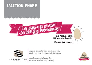 l’ACTion pHAre
aLe pop up stand
de la Egg Academy
au pUrGAToire
54 rue de paradis
espace de recherche, de découverte
et de rencontres autour de la cuisine
idéalement situé près des
Grands Boulevards (10ème)
26 au 30 mars
aNos oeufs sont
egg’straordinaires
Egg
Academy
 