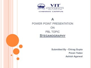 A
POWER POINT PRESENTATION
ON
PBL TOPIC
STEGANOGRAPHY
Submitted By - Chirag Gupta
Pavan Yadav
Ashish Agarwal
 