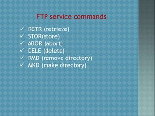 FTP service commands
 RETR (retrieve)
 STOR(store)
 ABOR (abort)
 DELE (delete)
 RMD (remove directory)
 MKD (make directory)
 