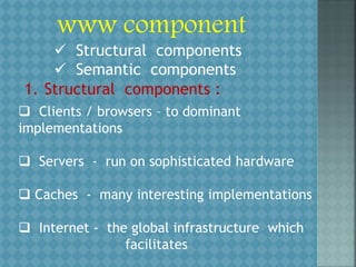 www component
 Structural components
 Semantic components
1. Structural components :
 Clients / browsers – to dominant
implementations
 Servers - run on sophisticated hardware
 Caches - many interesting implementations
 Internet - the global infrastructure which
facilitates
 