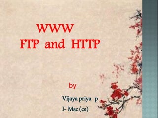 WWW
FTP and HTTP
Vijaya priya p
I- Msc (cs)
by
 