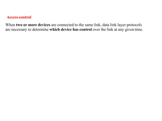 Access control
When two or more devices are connected to the same link, data link layer protocols
are necessary to determine which device has control over the link at any given time.
 